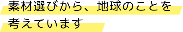 素材選びから、地球のことを考えています