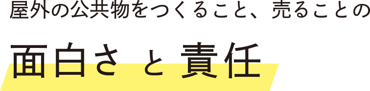 屋外の公共物をつくること、売ることの面白さと責任
