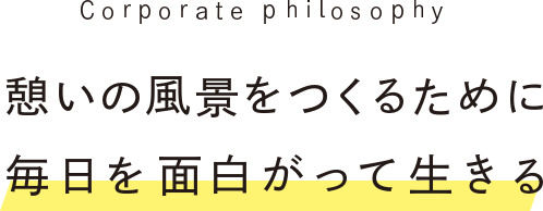 Corporate Philosophy 憩いの風景をつくるために毎日を面白がって生きる