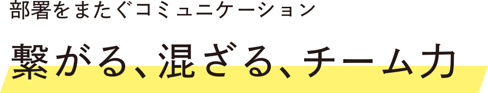 部署をまたぐコミュニケーション 繋がる、混ざる、チーム力